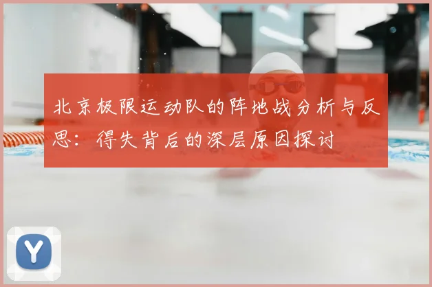 北京极限运动队的阵地战分析与反思:得失背后的深层原因探讨