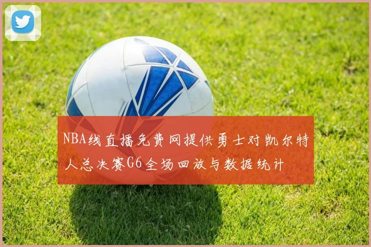 NBA线直播免费网提供勇士对凯尔特人总决赛G6全场回放与数据统计
