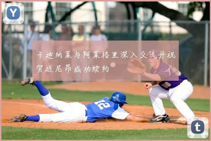 卡迪纳莱与阿莱格里深入交流并祝贺迈尼昂成功续约