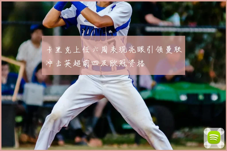 卡里克上任六周表现亮眼引领曼联冲击英超前四及欧冠资格