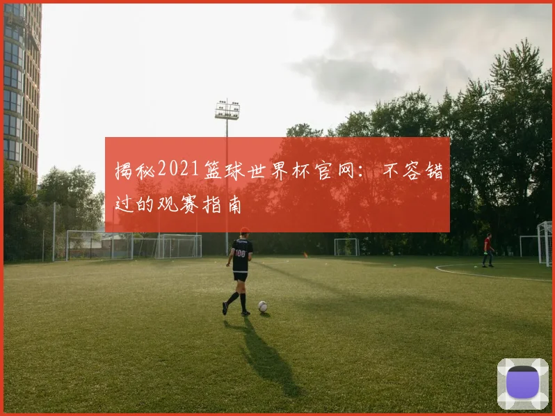 揭秘2021篮球世界杯官网：不容错过的观赛指南