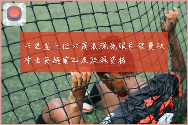 卡里克上任六周表现亮眼引领曼联冲击英超前四及欧冠资格