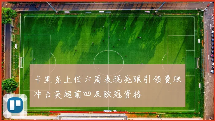 卡里克上任六周表现亮眼引领曼联冲击英超前四及欧冠资格