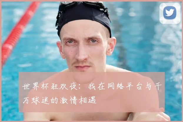 世界杯狂欢夜:我在网络平台与千万球迷的激情相遇
