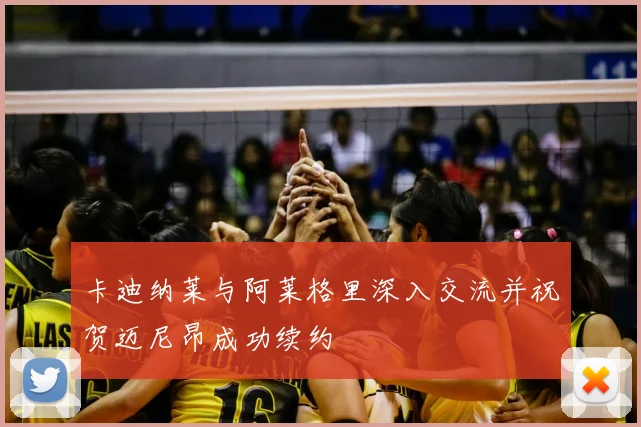 卡迪纳莱与阿莱格里深入交流并祝贺迈尼昂成功续约