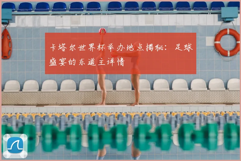 卡塔尔世界杯举办地点揭秘：足球盛宴的东道主详情