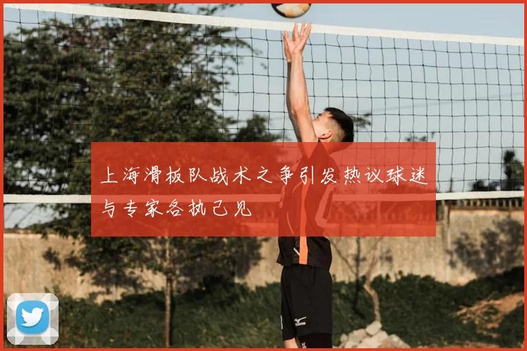上海滑板队战术之争引发热议球迷与专家各执己见