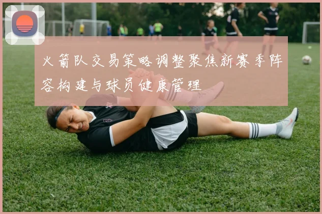 火箭队交易策略调整聚焦新赛季阵容构建与球员健康管理