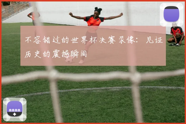 不容错过的世界杯决赛录像:见证历史的震撼瞬间