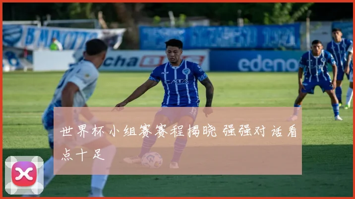 世界杯小组赛赛程揭晓 强强对话看点十足