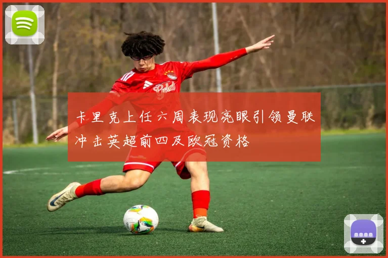 卡里克上任六周表现亮眼引领曼联冲击英超前四及欧冠资格