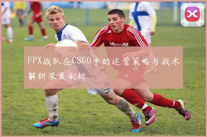 FPX战队在CSGO中的运营策略与战术解析深度剖析