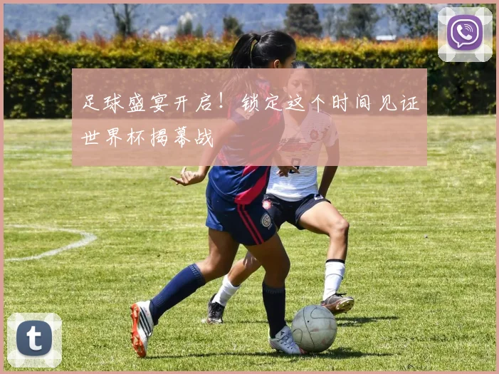 足球盛宴开启！锁定这个时间见证世界杯揭幕战