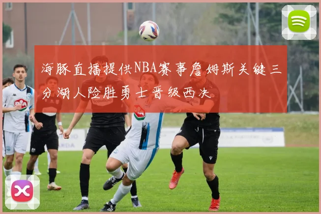 海豚直播提供NBA赛事詹姆斯关键三分湖人险胜勇士晋级西决
