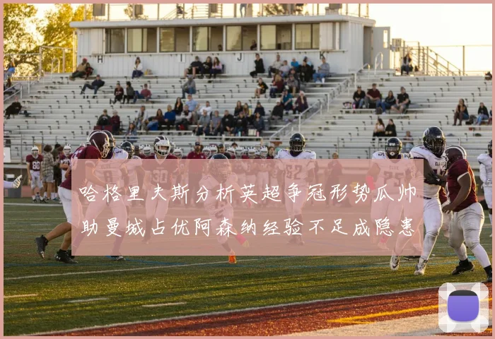 哈格里夫斯分析英超争冠形势瓜帅助曼城占优阿森纳经验不足成隐患