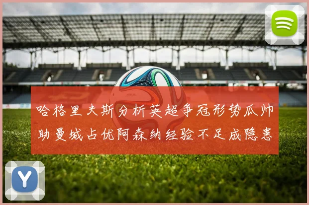 哈格里夫斯分析英超争冠形势瓜帅助曼城占优阿森纳经验不足成隐患