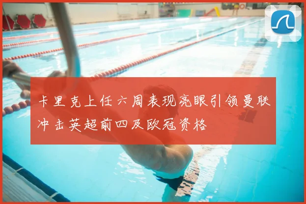 卡里克上任六周表现亮眼引领曼联冲击英超前四及欧冠资格