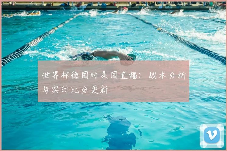 世界杯德国对美国直播:战术分析与实时比分更新