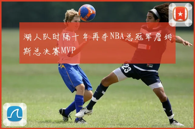 湖人队时隔十年再夺NBA总冠军詹姆斯总决赛MVP
