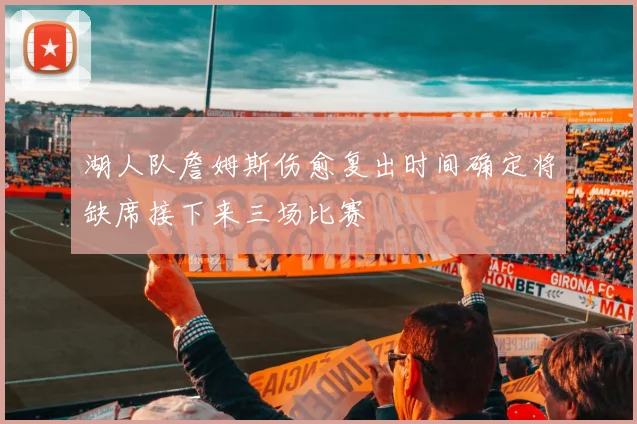 湖人队詹姆斯伤愈复出时间确定将缺席接下来三场比赛