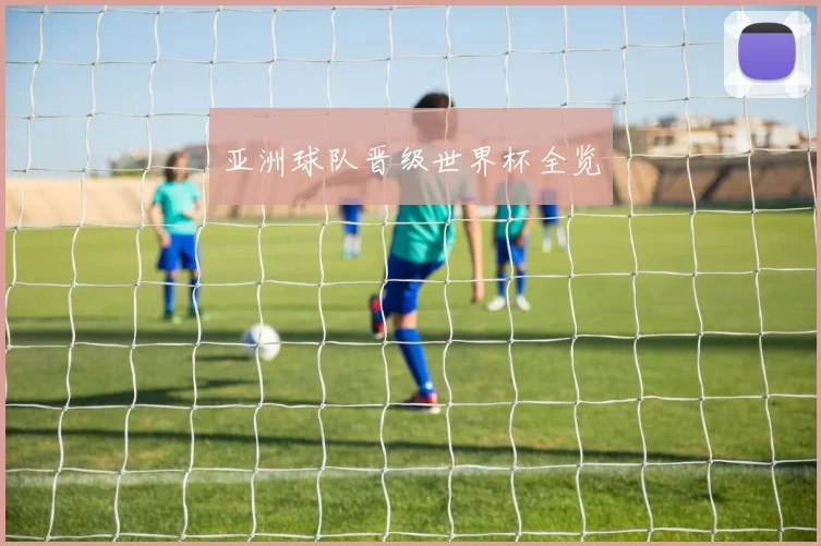 亚洲球队晋级世界杯全览