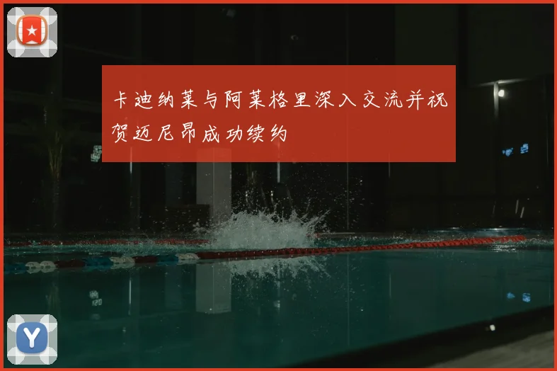 卡迪纳莱与阿莱格里深入交流并祝贺迈尼昂成功续约