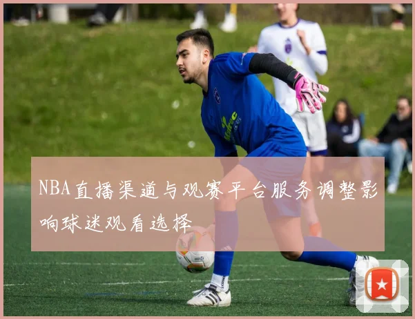 NBA直播渠道与观赛平台服务调整影响球迷观看选择