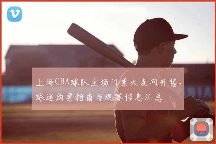 上海CBA球队主场门票大麦网开售，球迷购票指南与观赛信息汇总