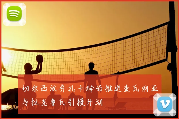 切尔西放弃扎卡转而推进查瓦利亚与拉克鲁瓦引援计划