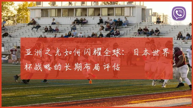 亚洲之光如何闪耀全球：日本世界杯战略的长期布局评估