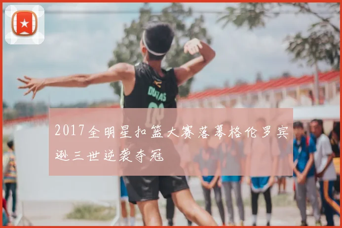 2017全明星扣篮大赛落幕格伦罗宾逊三世逆袭夺冠