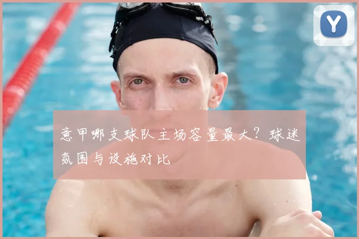 意甲哪支球队主场容量最大?球迷氛围与设施对比
