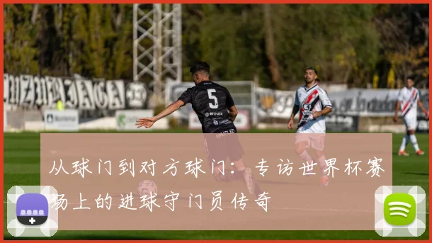 从球门到对方球门:专访世界杯赛场上的进球守门员传奇