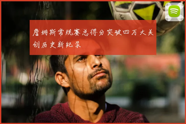 詹姆斯常规赛总得分突破四万大关创历史新纪录