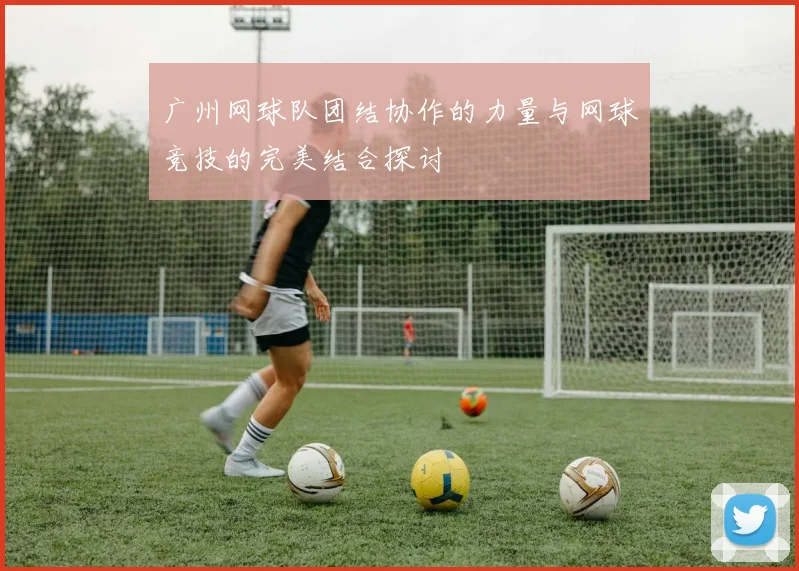 广州网球队团结协作的力量与网球竞技的完美结合探讨