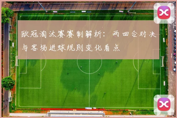 欧冠淘汰赛赛制解析：两回合对决与客场进球规则变化看点