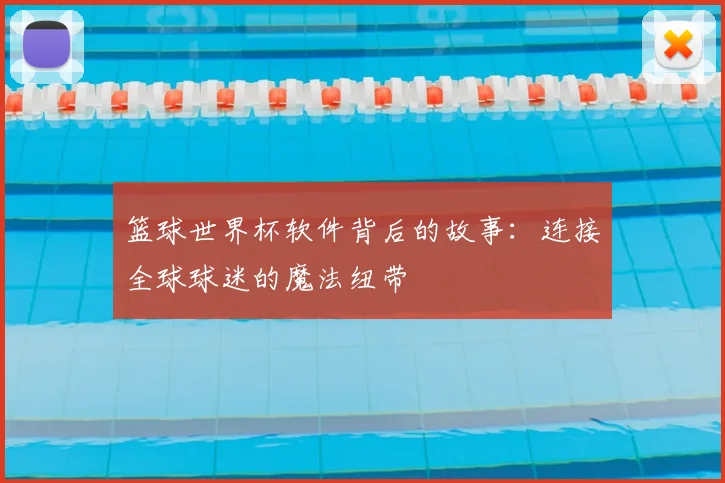 篮球世界杯软件背后的故事:连接全球球迷的魔法纽带