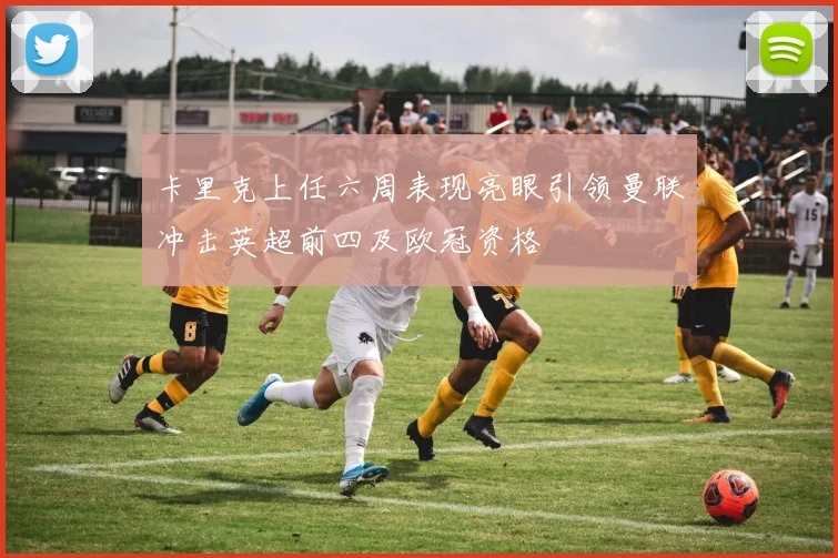 卡里克上任六周表现亮眼引领曼联冲击英超前四及欧冠资格