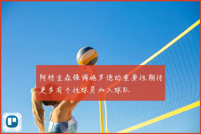 阿特金森强调施罗德的重要性期待更多有个性球员加入球队
