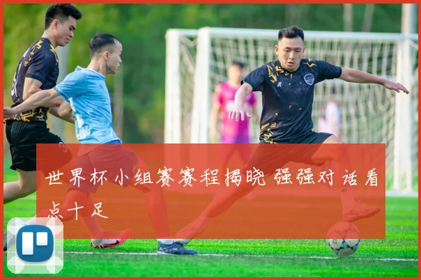 世界杯小组赛赛程揭晓 强强对话看点十足