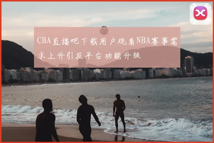 CBA直播吧下载用户观看NBA赛事需求上升引发平台功能升级
