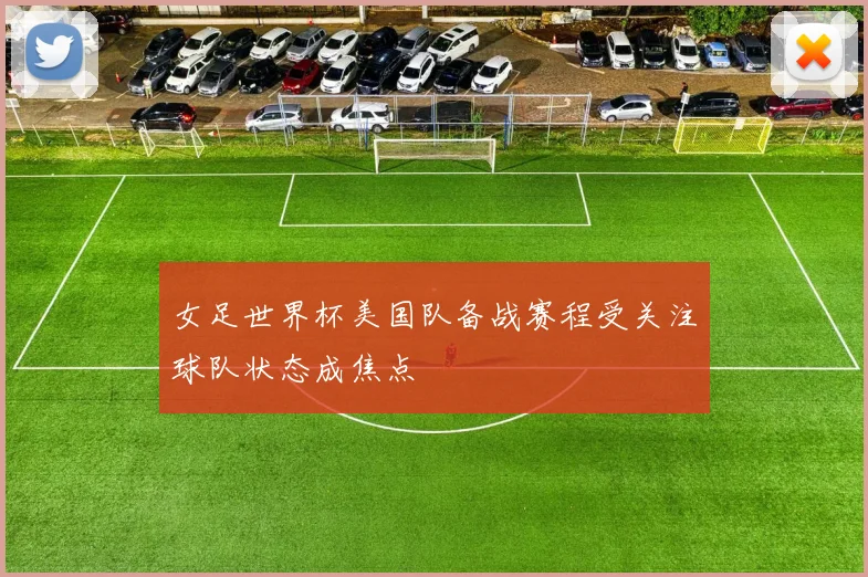 女足世界杯美国队备战赛程受关注球队状态成焦点