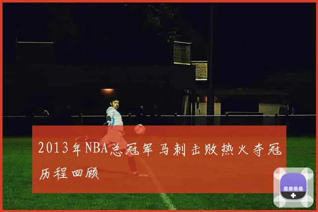 2013年NBA总冠军马刺击败热火夺冠历程回顾