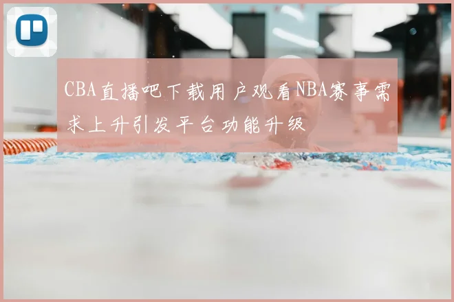 CBA直播吧下载用户观看NBA赛事需求上升引发平台功能升级