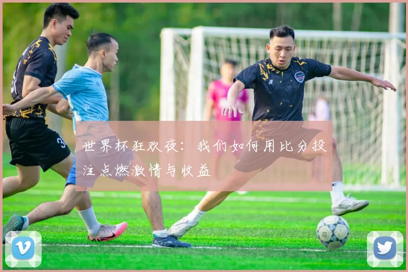 世界杯狂欢夜:我们如何用比分投注点燃激情与收益