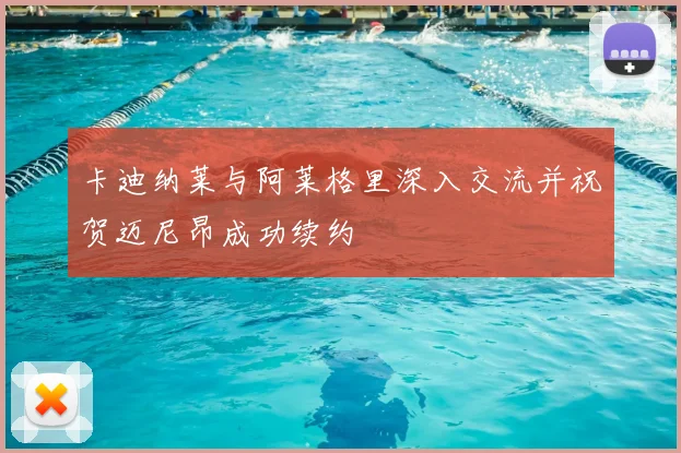 卡迪纳莱与阿莱格里深入交流并祝贺迈尼昂成功续约