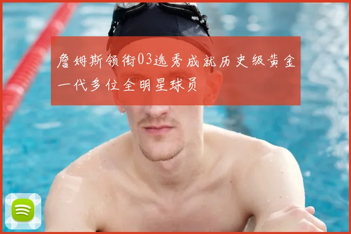 詹姆斯领衔03选秀成就历史级黄金一代多位全明星球员