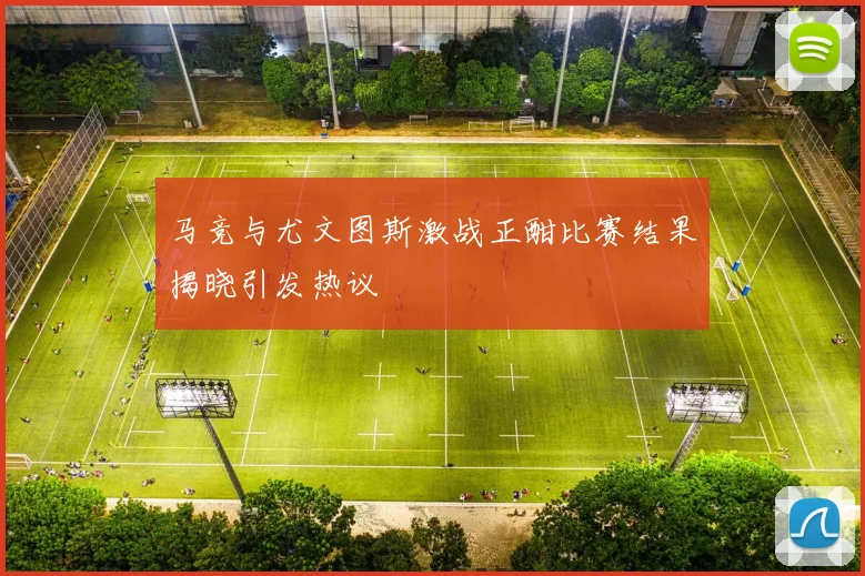 马竞与尤文图斯激战正酣比赛结果揭晓引发热议