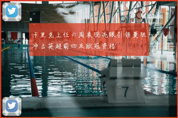 卡里克上任六周表现亮眼引领曼联冲击英超前四及欧冠资格