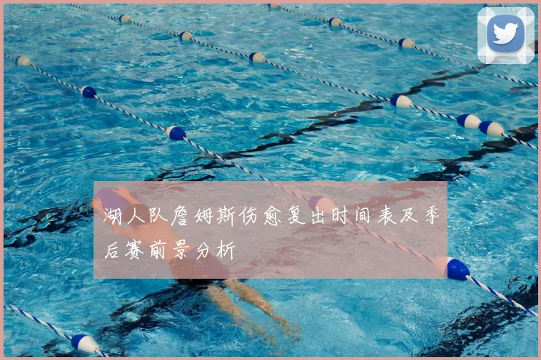 湖人队詹姆斯伤愈复出时间表及季后赛前景分析